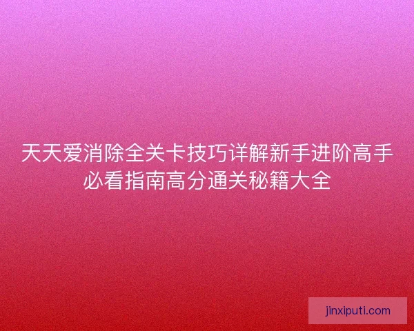 天天爱消除全关卡技巧详解新手进阶高手必看指南高分通关秘籍大全