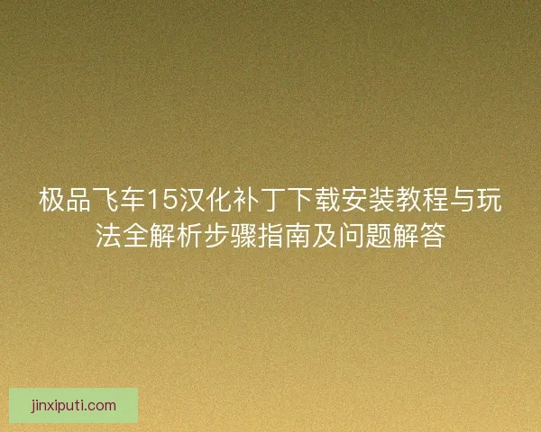 极品飞车15汉化补丁下载安装教程与玩法全解析步骤指南及问题解答