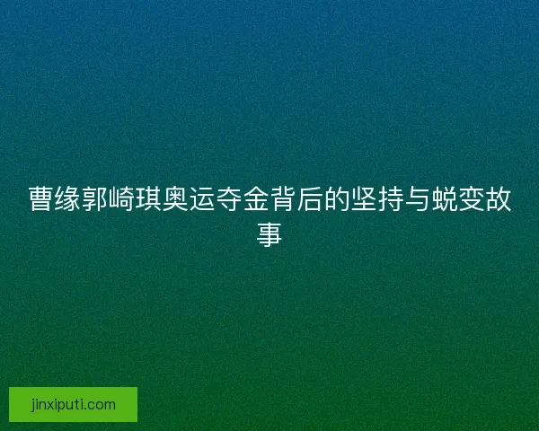 曹缘郭崎琪奥运夺金背后的坚持与蜕变故事