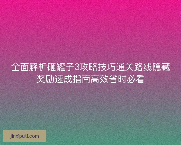 全面解析砸罐子3攻略技巧通关路线隐藏奖励速成指南高效省时必看